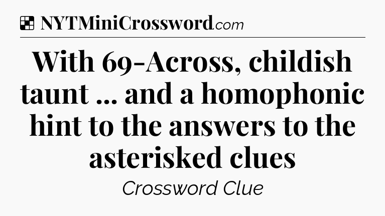 Solution: With 69-Across, childish taunt ... and a homophonic hint to the answers to the asterisked clues - NYT Crossword