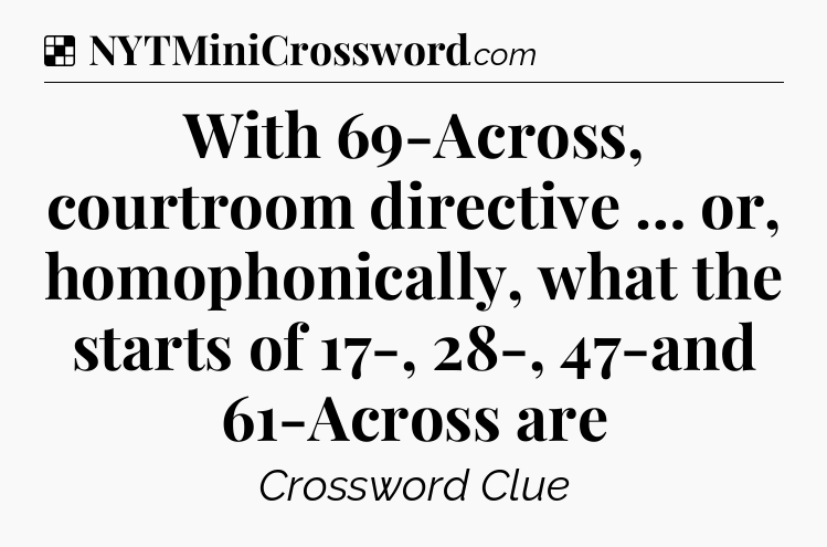 Solution: With 69-Across, courtroom directive … or, homophonically, what the starts of 17-, 28-, 47-and 61-Across are - NYT Crossword