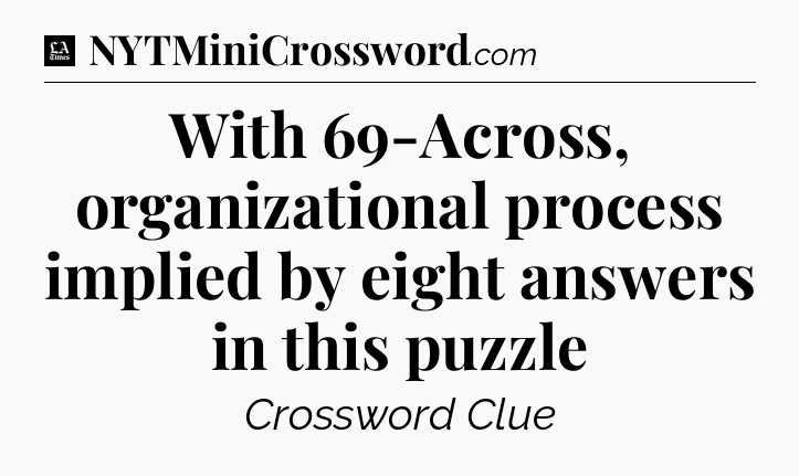 With 69-Across, organizational process implied by eight answers in this puzzle - LA Times Crossword