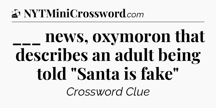 ___ news, oxymoron that describes an adult being told 
