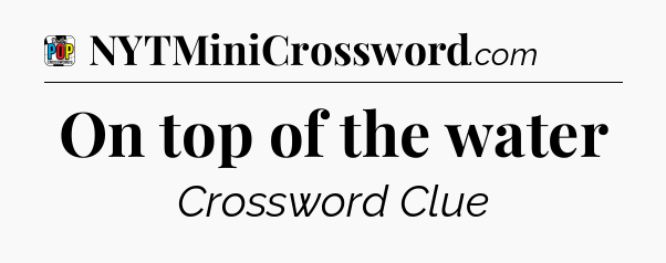 On top of the water Crossword Clue