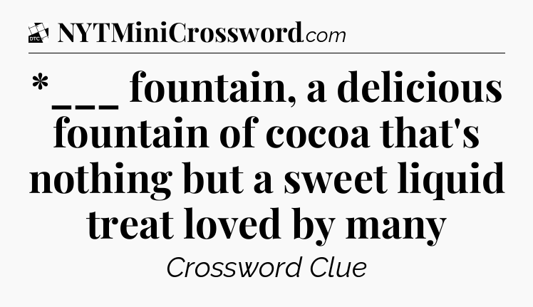 *___ fountain, a delicious fountain of cocoa that's nothing but a sweet liquid treat loved by many - Daily Themed Classic Crossword
