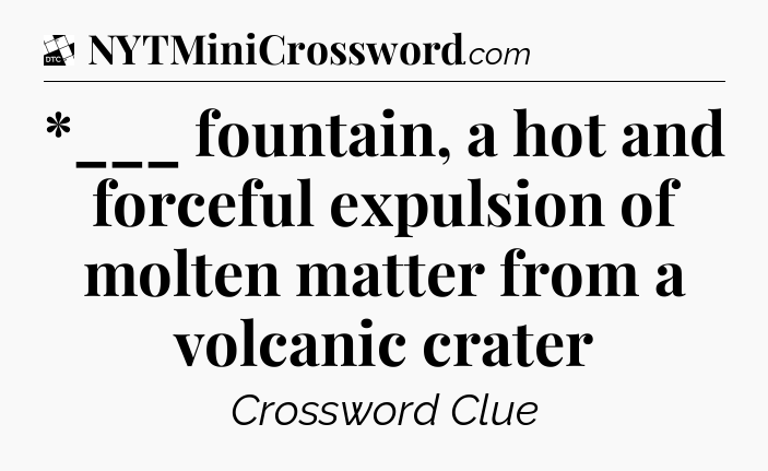 *___ fountain, a hot and forceful expulsion of molten matter from a volcanic crater - Daily Themed Classic Crossword
