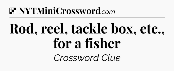 Solution: Rod, reel, tackle box, etc., for a fisher - NYT Crossword