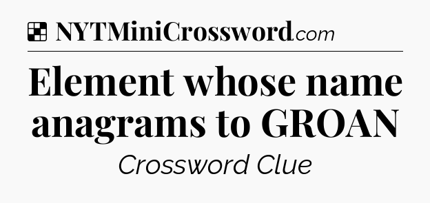 Solution: Element whose name anagrams to GROAN - NYT Crossword