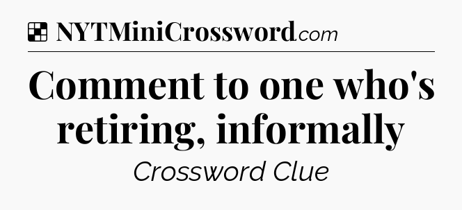 Solution: Comment to one who's retiring, informally - NYT Crossword