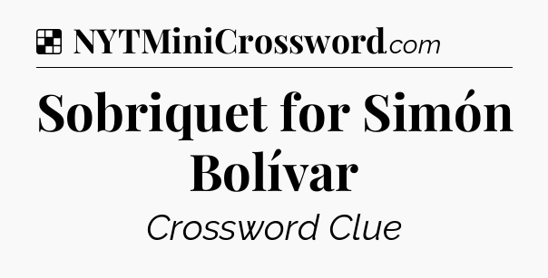 Solution: Sobriquet for Simón Bolívar - NYT Crossword