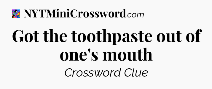 Got the toothpaste out of one's mouth Crossword Clue