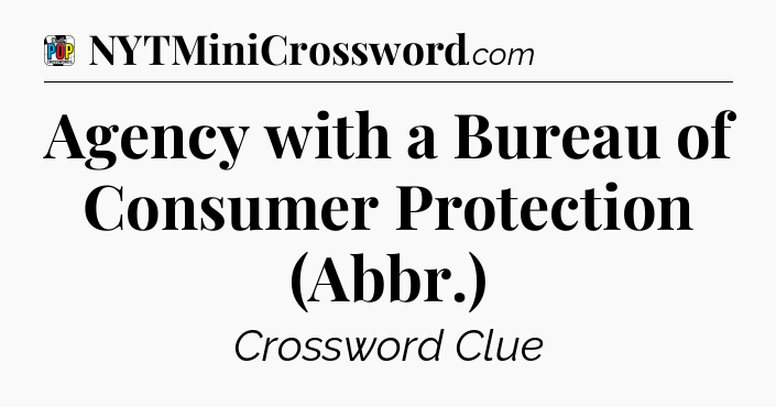 Agency with a Bureau of Consumer Protection (Abbr.) Crossword Clue