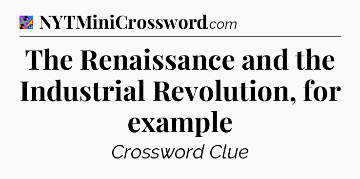 The Renaissance and the Industrial Revolution, for example Crossword Clue