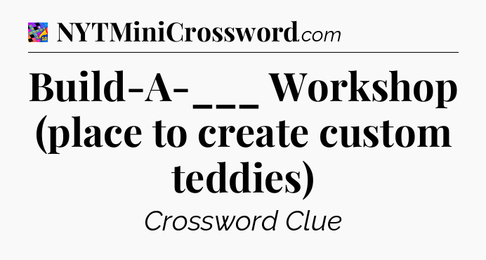 Build-A-___ Workshop (place to create custom teddies) Crossword Clue