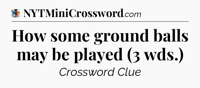 How some ground balls may be played (3 wds.) Crossword Clue