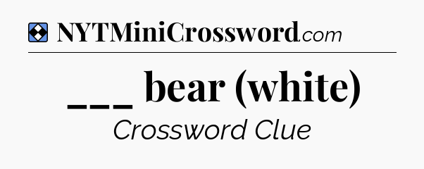 Solution: ___ bear (white) - NYT Mini Crossword