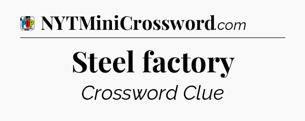 Steel factory Crossword Clue