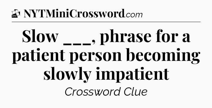 Slow ___, phrase for a patient person becoming slowly impatient - Daily Themed Classic Crossword