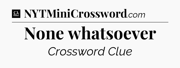 None whatsoever - LA Times Crossword
