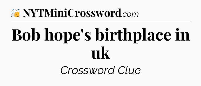 Bob hope's birthplace in uk - 7 Little Words