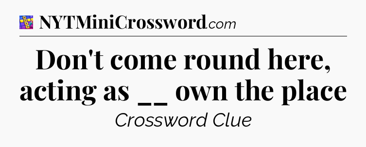 Don't come round here, acting as __ own the place Codycross