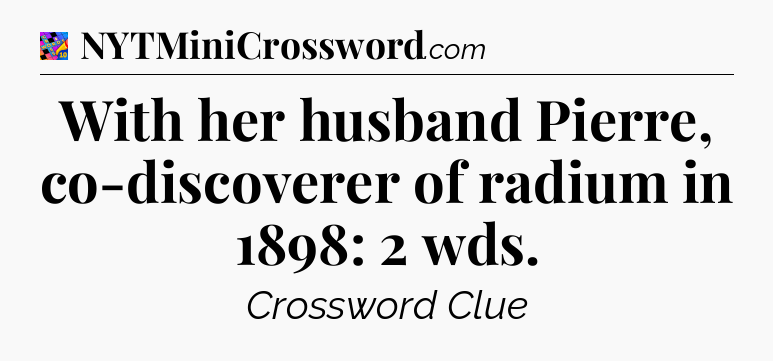 With her husband Pierre, co-discoverer of radium in 1898: 2 wds Crossword Clue