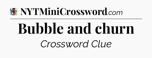 Bubble and churn Crossword Clue