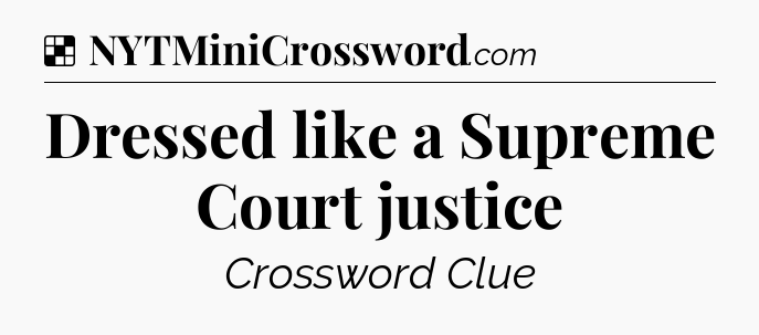 Solution: Dressed like a Supreme Court justice - NYT Crossword