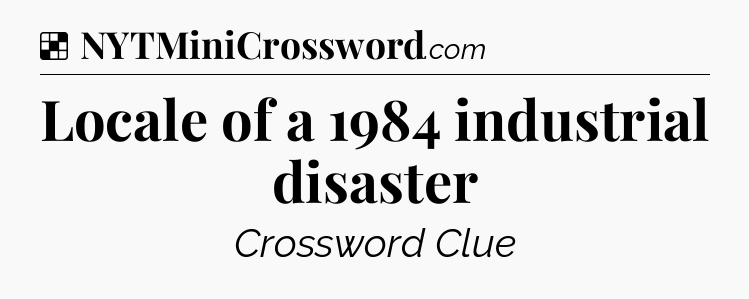 Solution: Locale of a 1984 industrial disaster - NYT Crossword
