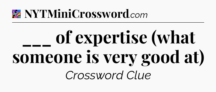 ___ of expertise (what someone is very good at) Crossword Clue