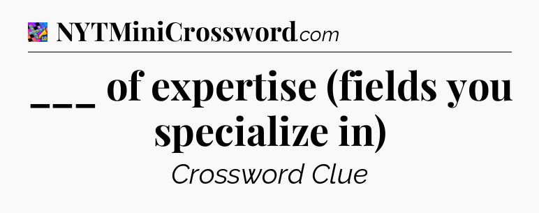 ___ of expertise (fields you specialize in) Crossword Clue