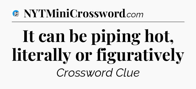 It can be piping hot, literally or figuratively Crossword Clue