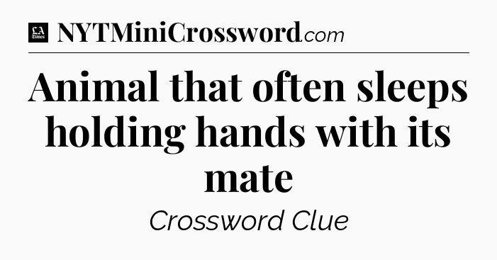 Animal that often sleeps holding hands with its mate - LA Times Crossword