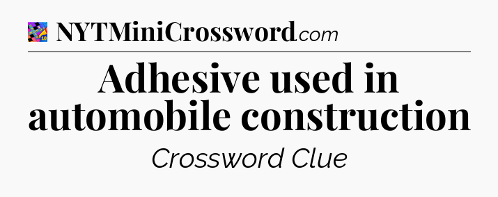 Adhesive used in automobile construction Crossword Clue