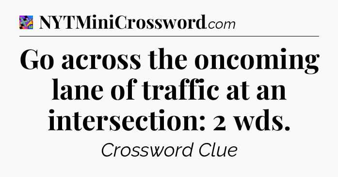 Go across the oncoming lane of traffic at an intersection: 2 wds Crossword Clue