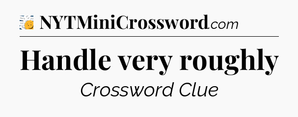 Handle very roughly - 7 Little Words