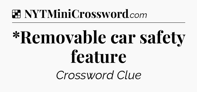 Solution: *Removable car safety feature - NYT Crossword