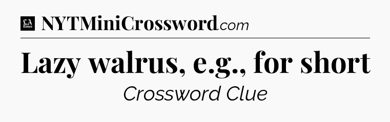 Lazy walrus, e.g., for short - LA Times Crossword