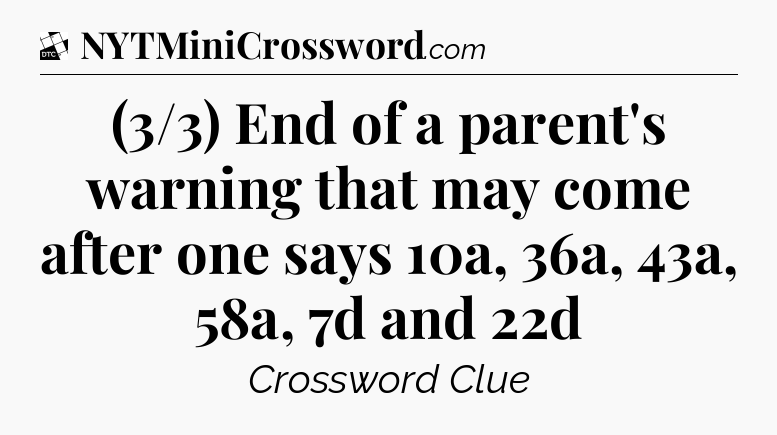 (3/3) End of a parent's warning that may come after one says 10a, 36a, 43a, 58a, 7d and 22d - Daily Themed Classic Crossword