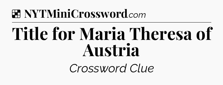Solution: Title for Maria Theresa of Austria - NYT Crossword