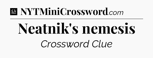 Neatnik's nemesis - LA Times Crossword