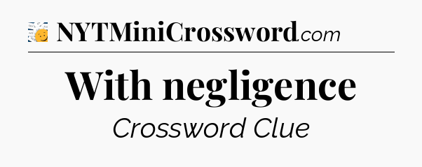 With negligence - 7 Little Words