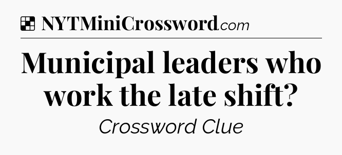 Solution: Municipal leaders who work the late shift - NYT Crossword