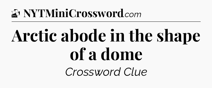 Arctic abode in the shape of a dome - Daily Themed Mini Crossword