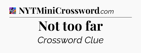Not too far Crossword Clue