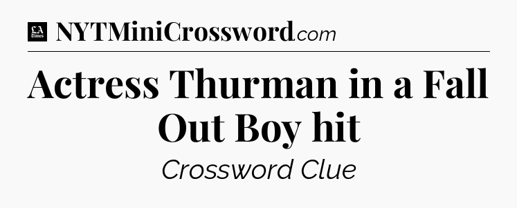 Actress Thurman in a Fall Out Boy hit - LA Times Crossword