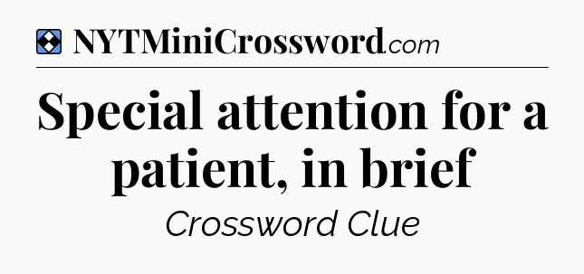 Solution: Special attention for a patient, in brief - NYT Mini Crossword