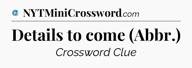 Details to come (Abbr.) Crossword Clue