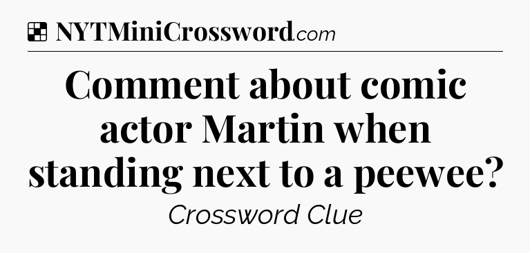 Solution: Comment about comic actor Martin when standing next to a peewee - NYT Crossword