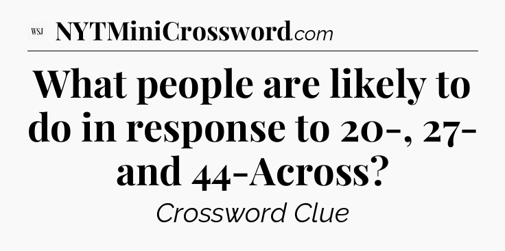 What people are likely to do in response to 20-, 27- and 44-Across - WSJ Crossword