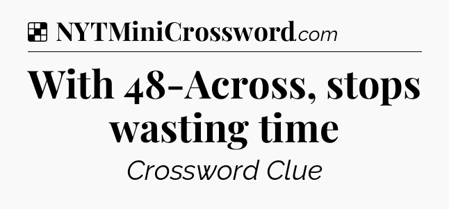 Solution: With 48-Across, stops wasting time - NYT Crossword