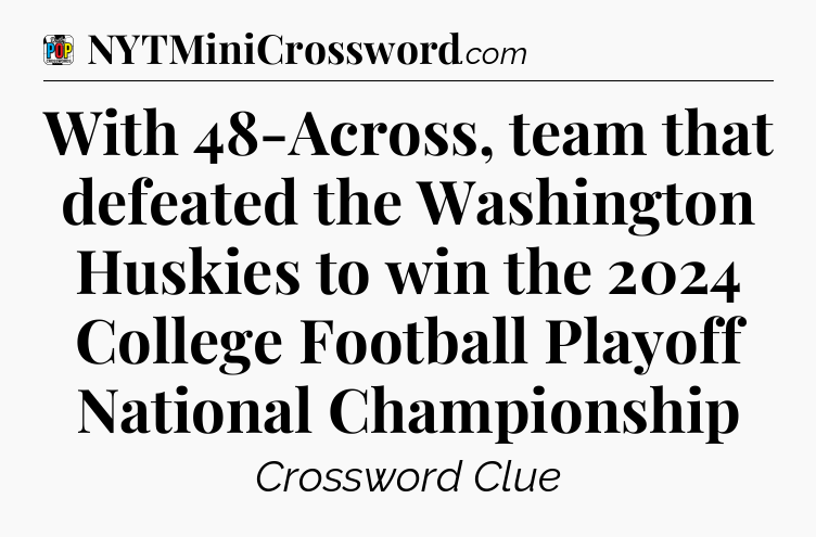 With 48-Across, team that defeated the Washington Huskies to win the 2024 College Football Playoff National Championship Crossword Clue