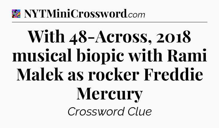 With 48-Across, 2018 musical biopic with Rami Malek as rocker Freddie Mercury Crossword Clue